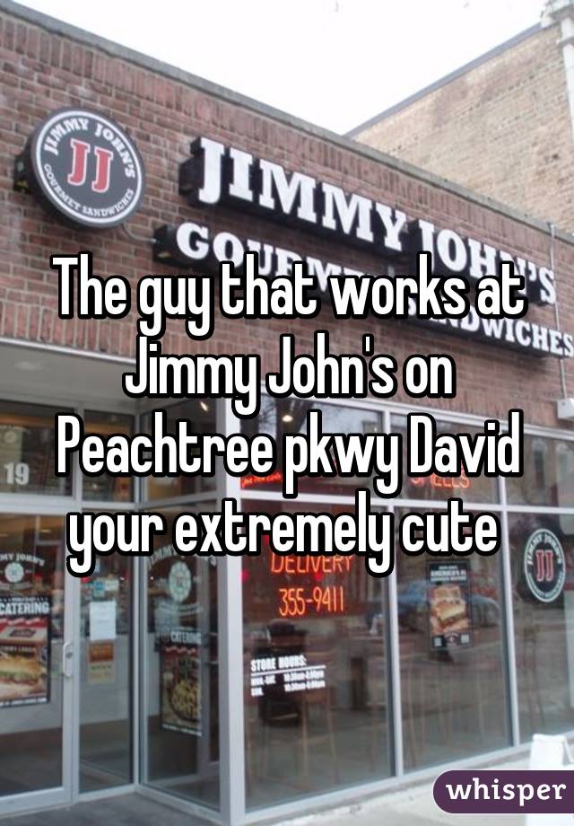 The guy that works at Jimmy John's on Peachtree pkwy David your extremely cute 