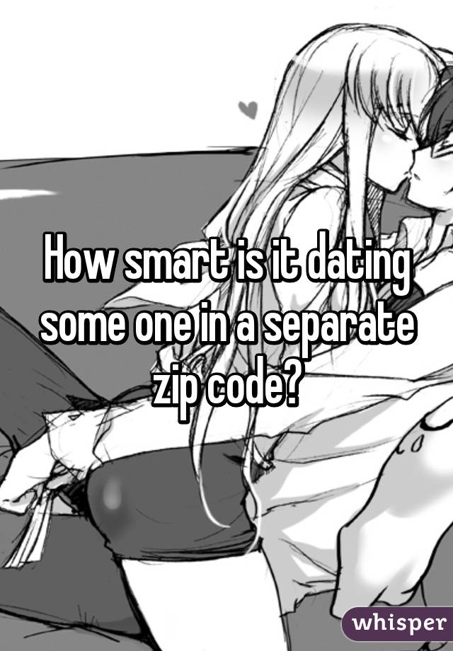 How smart is it dating some one in a separate zip code?