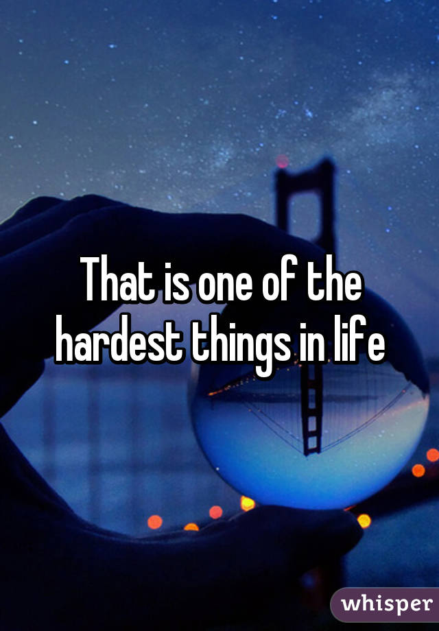 That is one of the hardest things in life