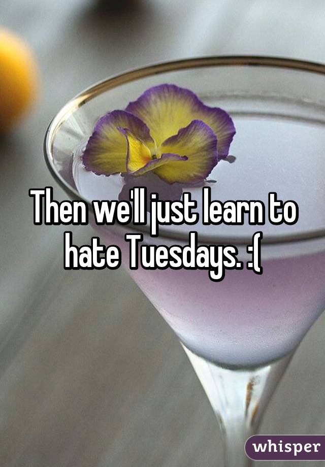 Then we'll just learn to hate Tuesdays. :(