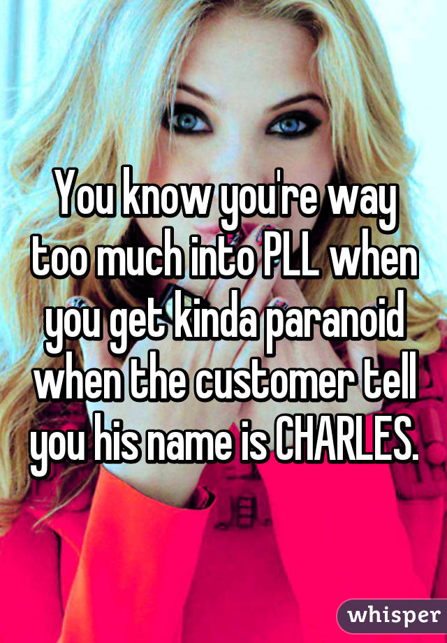 You know you're way too much into PLL when you get kinda paranoid when the customer tell you his name is CHARLES.