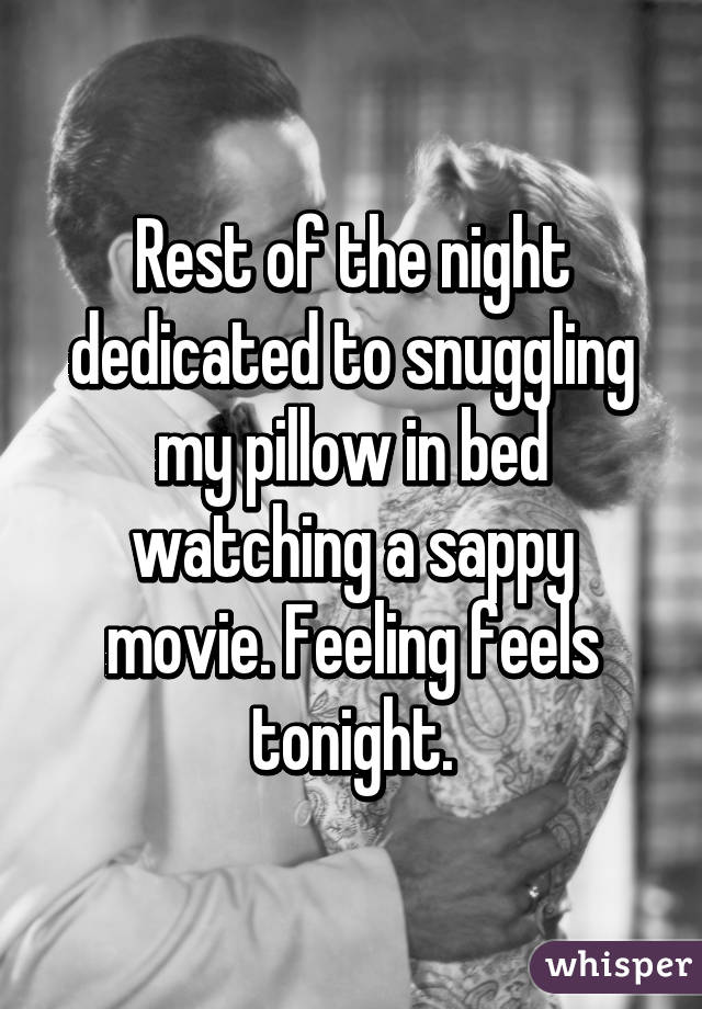 Rest of the night dedicated to snuggling my pillow in bed watching a sappy movie. Feeling feels tonight.