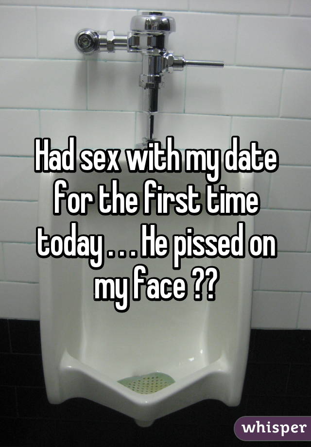 Had sex with my date for the first time today . . . He pissed on my face 😡😡