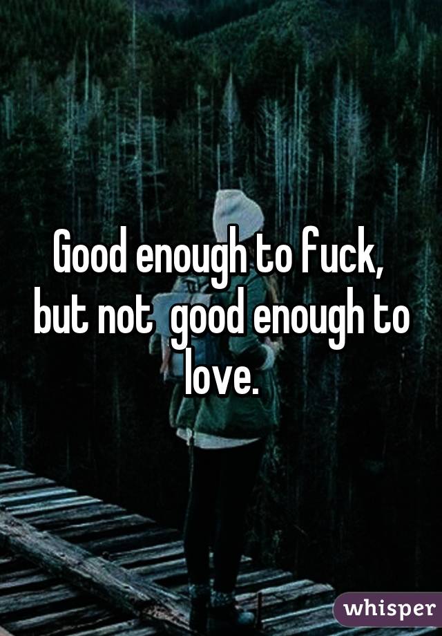 Good enough to fuck,  but not  good enough to love.