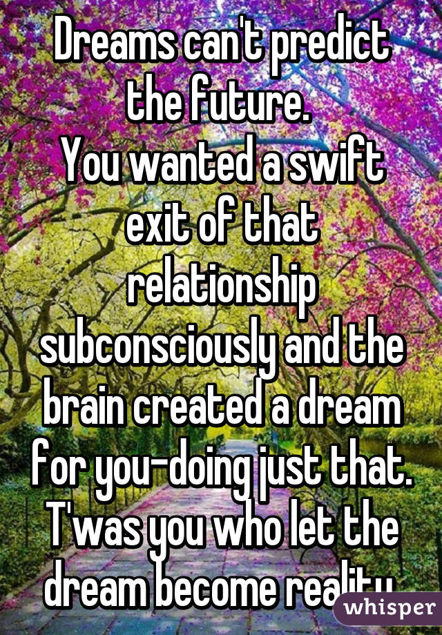 Dreams can't predict the future. 
You wanted a swift exit of that relationship subconsciously and the brain created a dream for you-doing just that. T'was you who let the dream become reality.