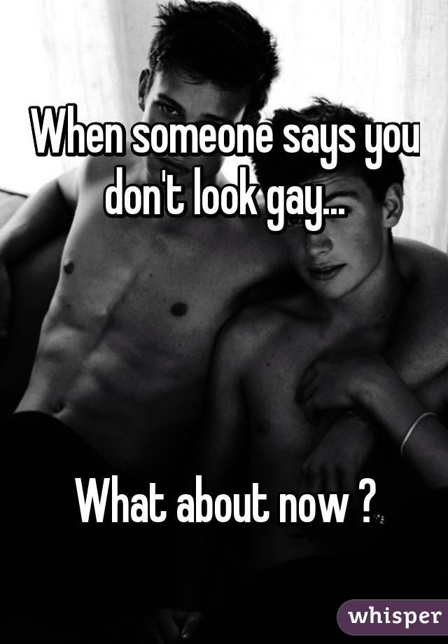 When someone says you don't look gay...




What about now ?