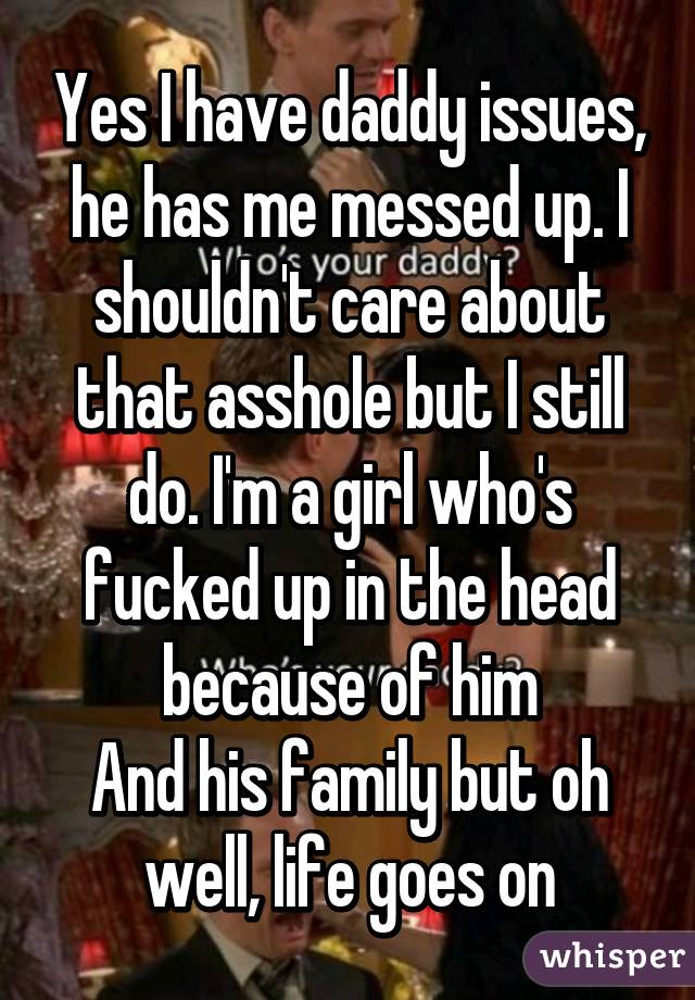 Yes I have daddy issues, he has me messed up. I shouldn't care about that asshole but I still do. I'm a girl who's fucked up in the head because of him
And his family but oh well, life goes on