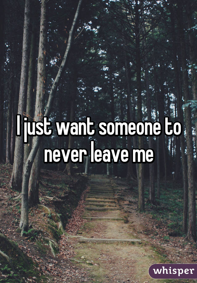 I just want someone to never leave me