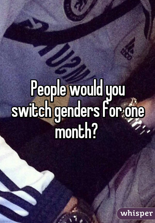 People would you switch genders for one month? 