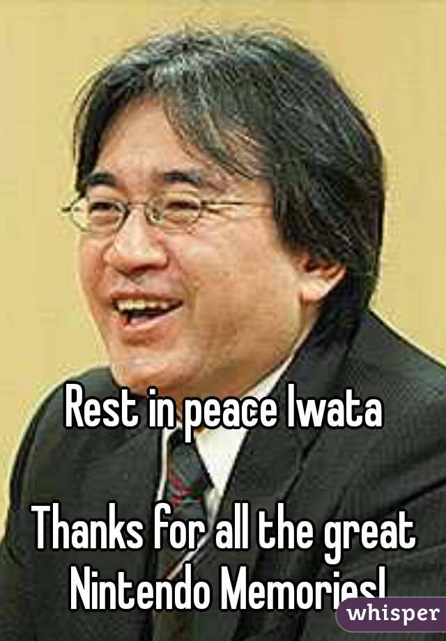 Rest in peace Iwata

Thanks for all the great Nintendo Memories!