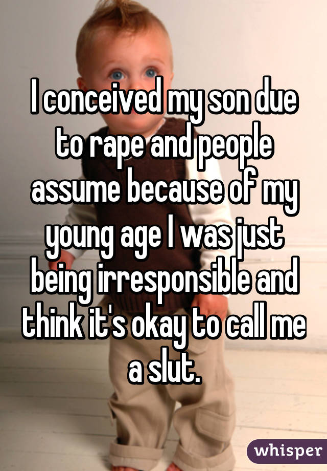 I conceived my son due to rape and people assume because of my young age I was just being irresponsible and think it's okay to call me a slut.