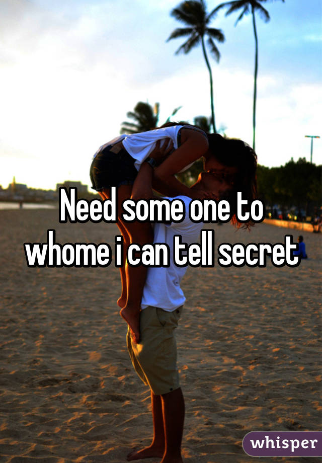 Need some one to whome i can tell secret