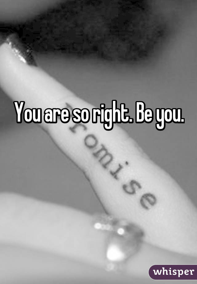 You are so right. Be you.

