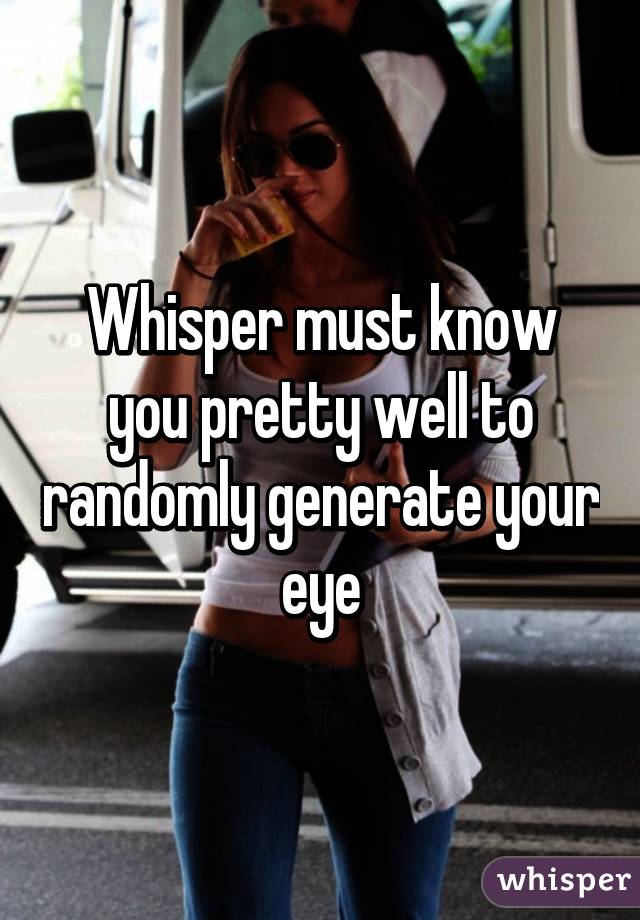 Whisper must know you pretty well to randomly generate your eye