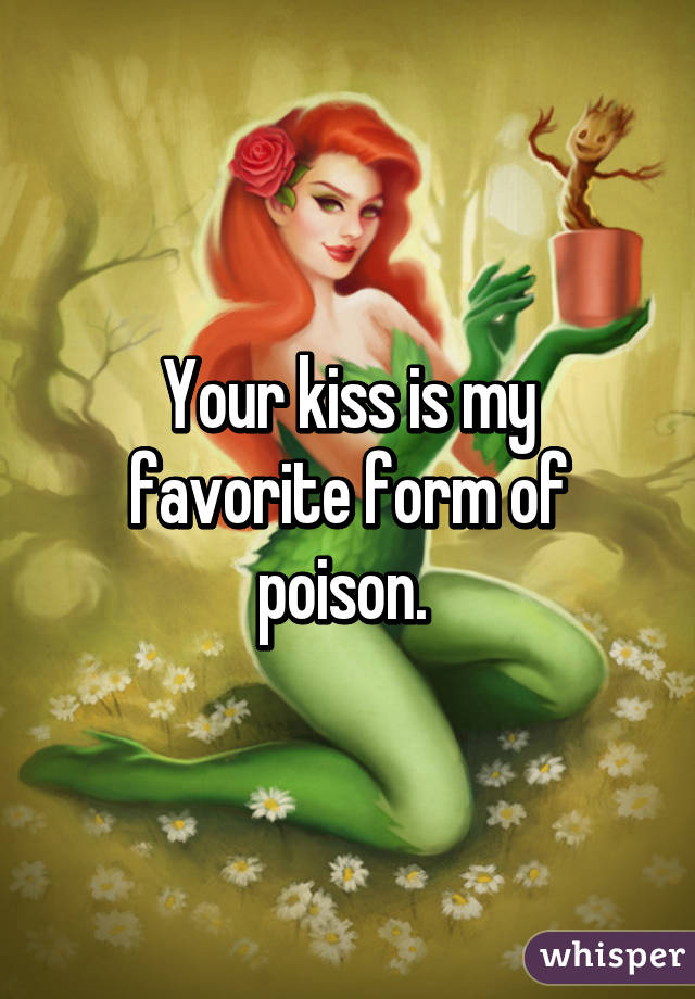 Your kiss is my favorite form of poison. 