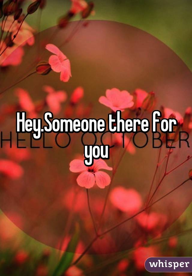 Hey.Someone there for you