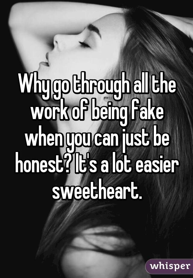 Why go through all the work of being fake when you can just be honest? It's a lot easier sweetheart.