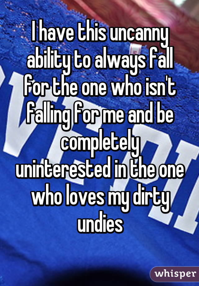 I have this uncanny ability to always fall for the one who isn't falling for me and be completely uninterested in the one who loves my dirty undies
