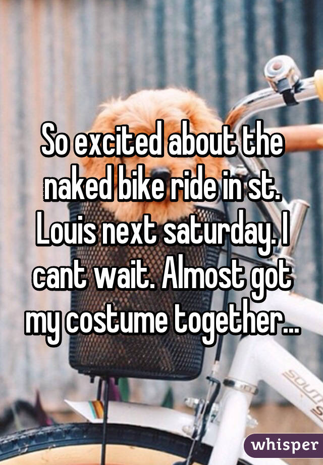 So excited about the naked bike ride in st. Louis next saturday. I cant wait. Almost got my costume together...