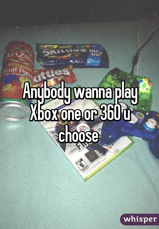 Anybody wanna play Xbox one or 360 u choose 