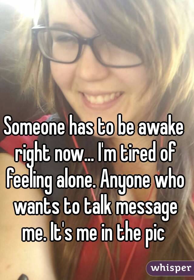 Someone has to be awake right now... I'm tired of feeling alone. Anyone who wants to talk message me. It's me in the pic 
