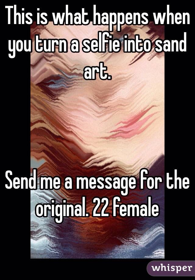 This is what happens when you turn a selfie into sand art. 



Send me a message for the original. 22 female 