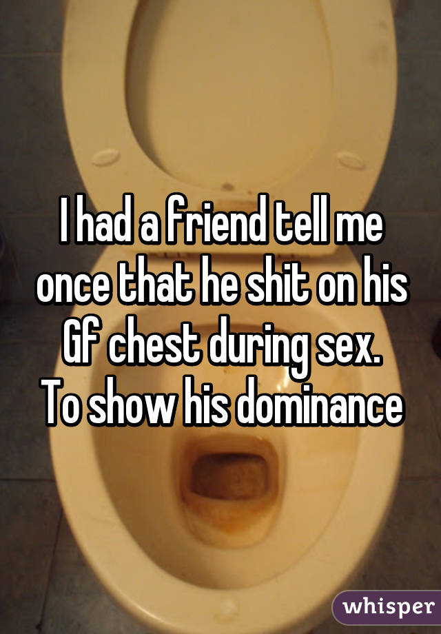 I had a friend tell me once that he shit on his Gf chest during sex.
To show his dominance