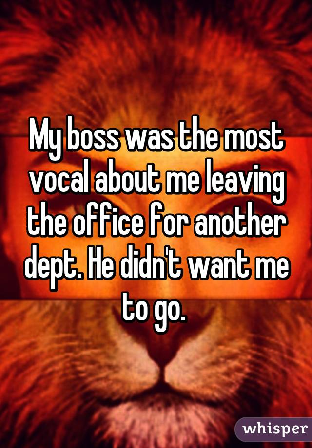 My boss was the most vocal about me leaving the office for another dept. He didn't want me to go. 