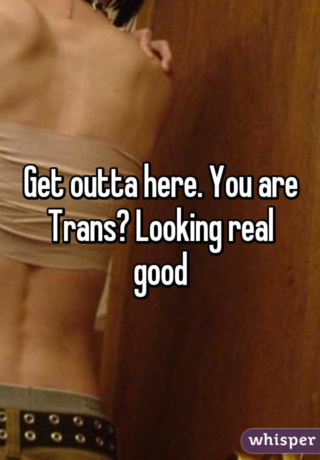 Get outta here. You are Trans? Looking real good