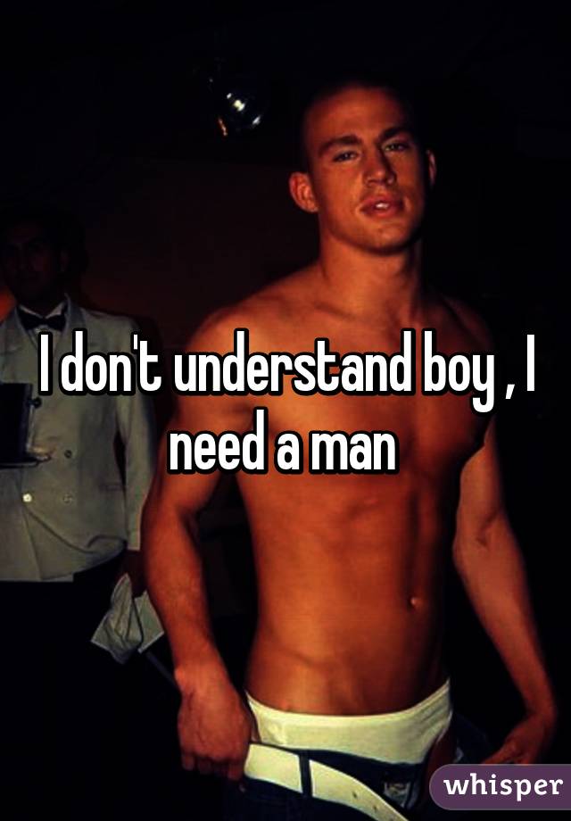 I don't understand boy , I need a man 