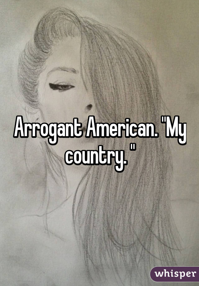 Arrogant American. "My country. "