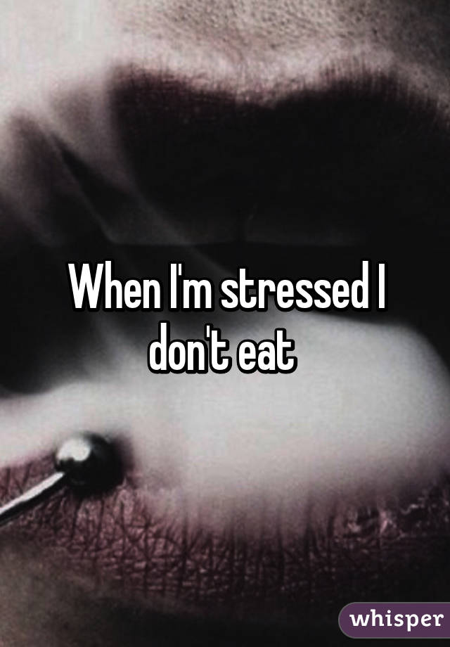 When I'm stressed I don't eat 