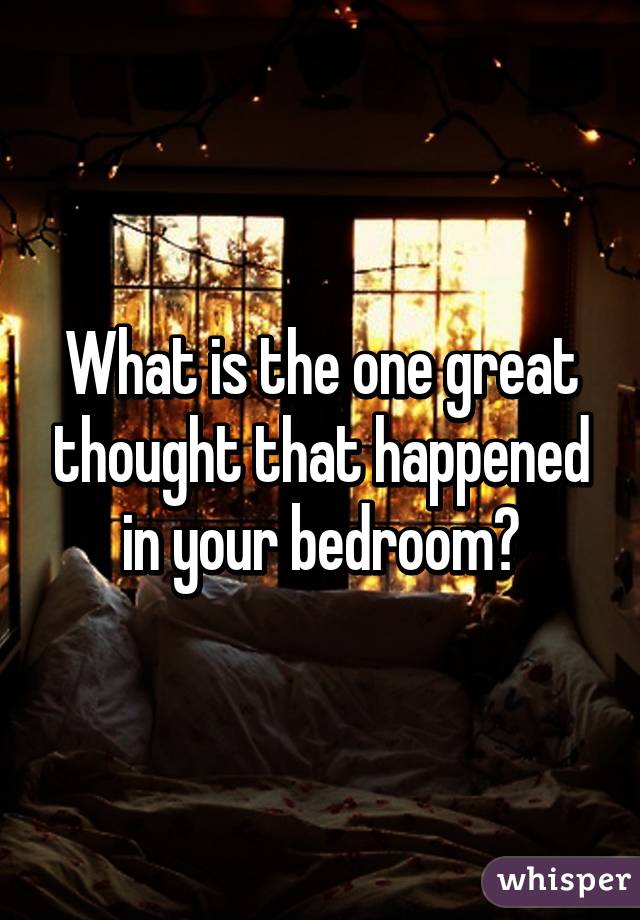 What is the one great thought that happened in your bedroom?