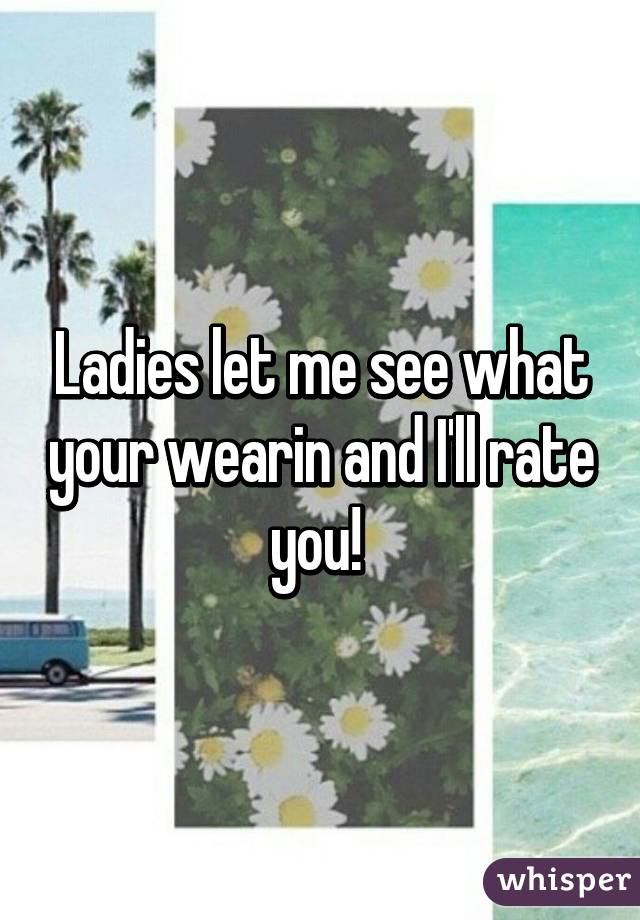 Ladies let me see what your wearin and I'll rate you! 