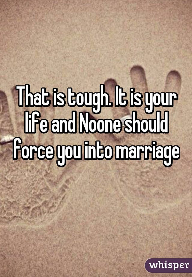 That is tough. It is your life and Noone should force you into marriage 