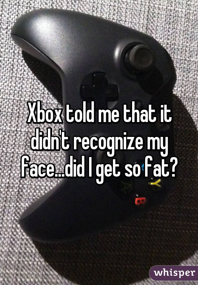 Xbox told me that it didn't recognize my face...did I get so fat?