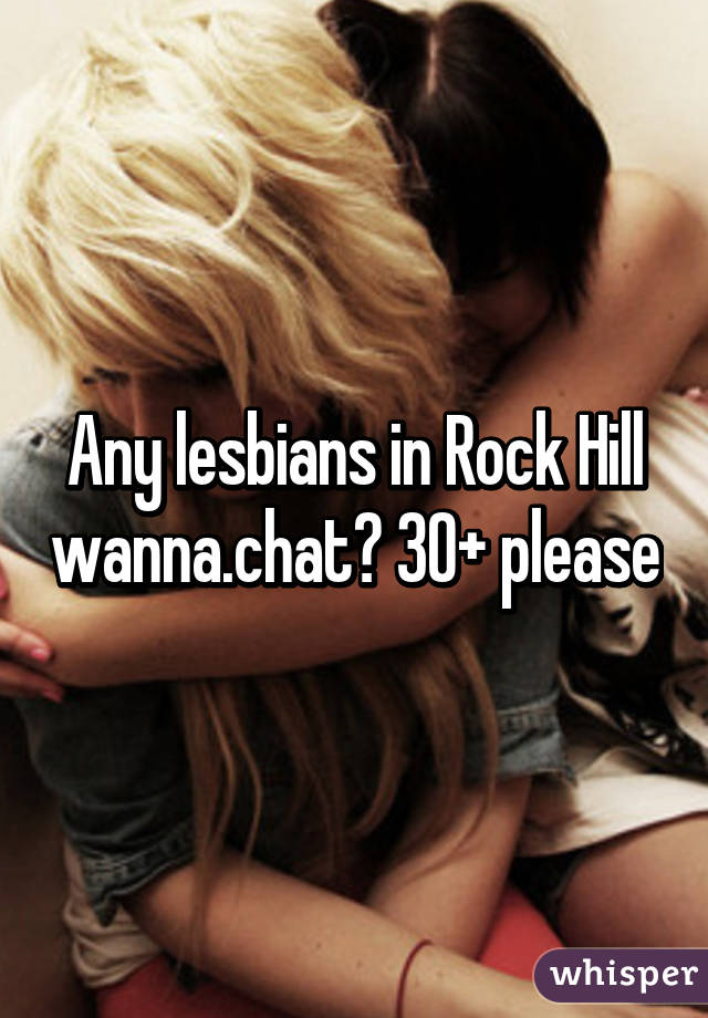 Any lesbians in Rock Hill wanna.chat? 30+ please