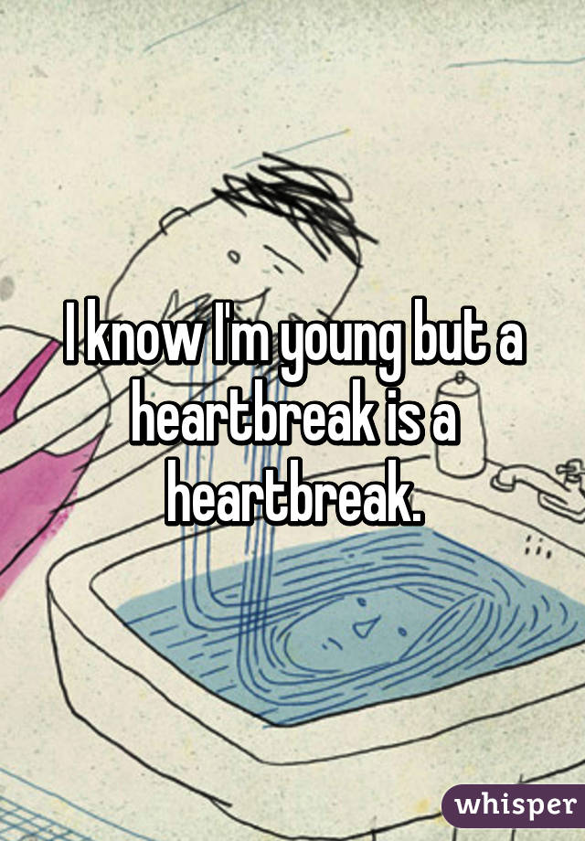 I know I'm young but a heartbreak is a heartbreak.