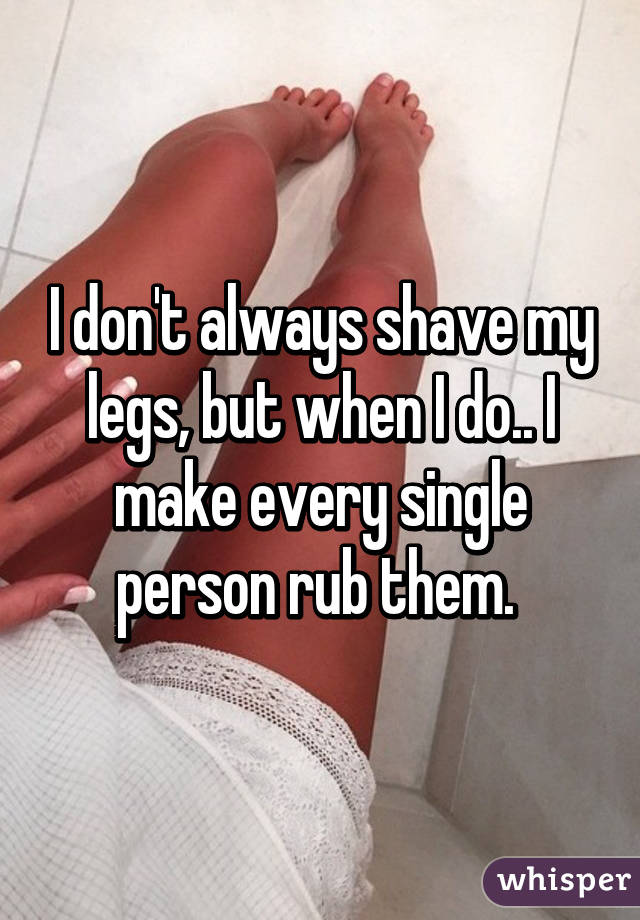 I don't always shave my legs, but when I do.. I make every single person rub them. 