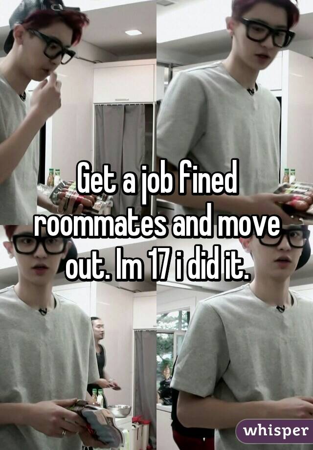 Get a job fined roommates and move out. Im 17 i did it.