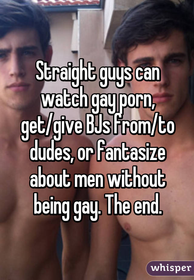 Straight guys can watch gay porn, get/give BJs from/to dudes, or fantasize about men without being gay. The end.