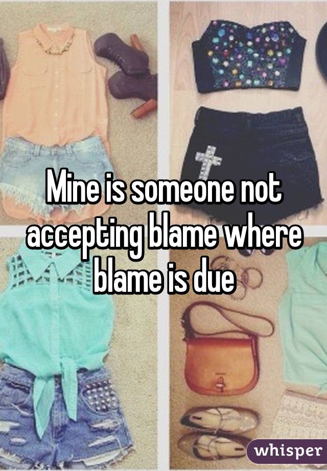 Mine is someone not accepting blame where blame is due