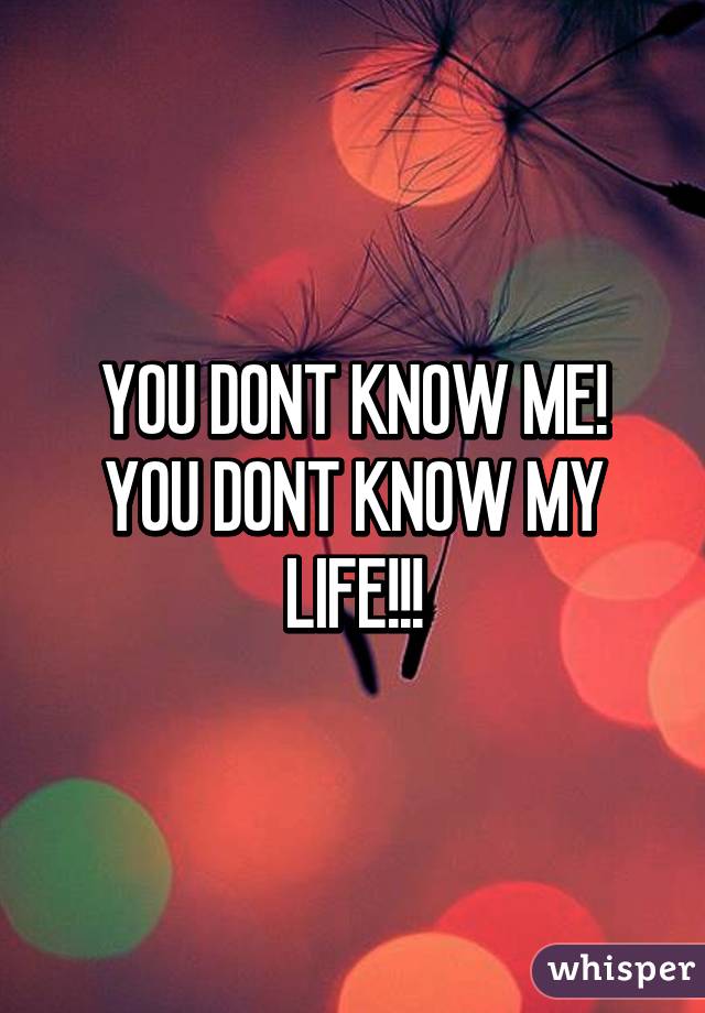 YOU DONT KNOW ME!
YOU DONT KNOW MY LIFE!!!