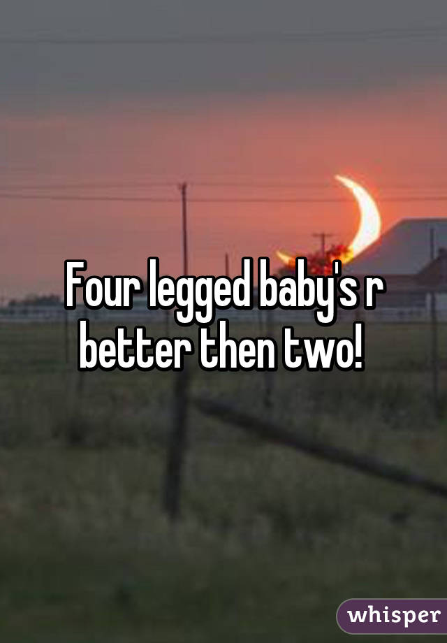 Four legged baby's r better then two! 