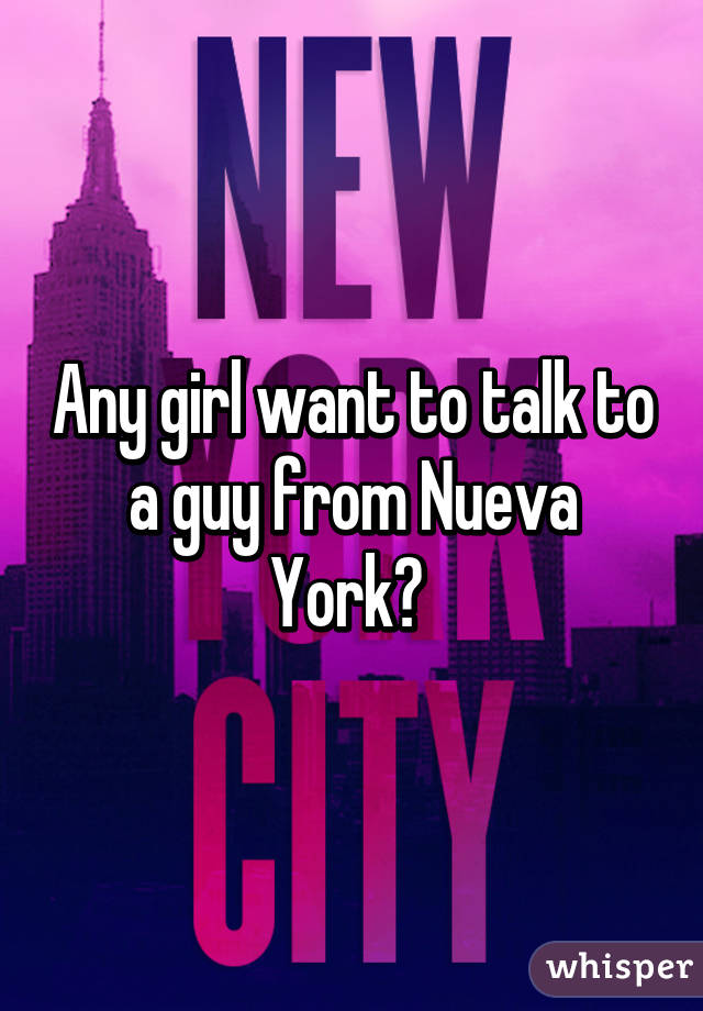 Any girl want to talk to a guy from Nueva York? 