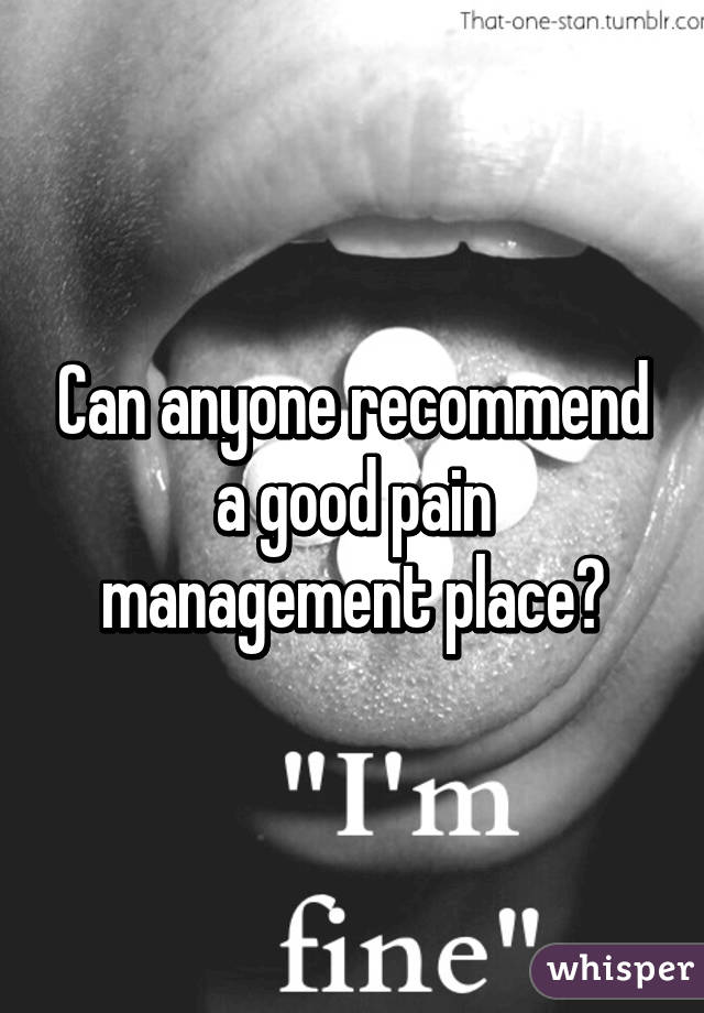 Can anyone recommend a good pain management place?