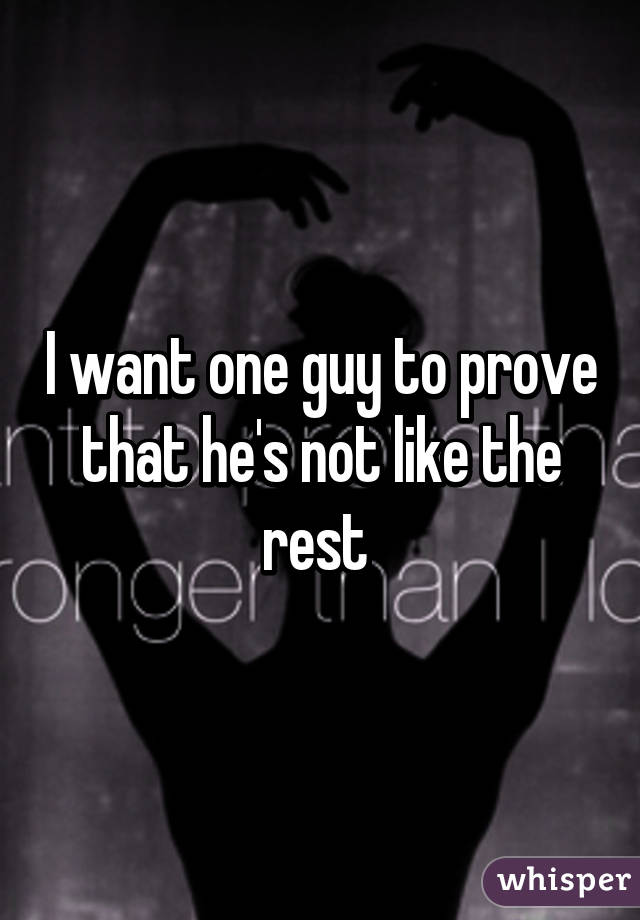 I want one guy to prove that he's not like the rest 