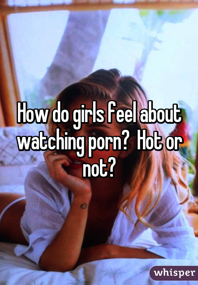 How do girls feel about watching porn?  Hot or not?