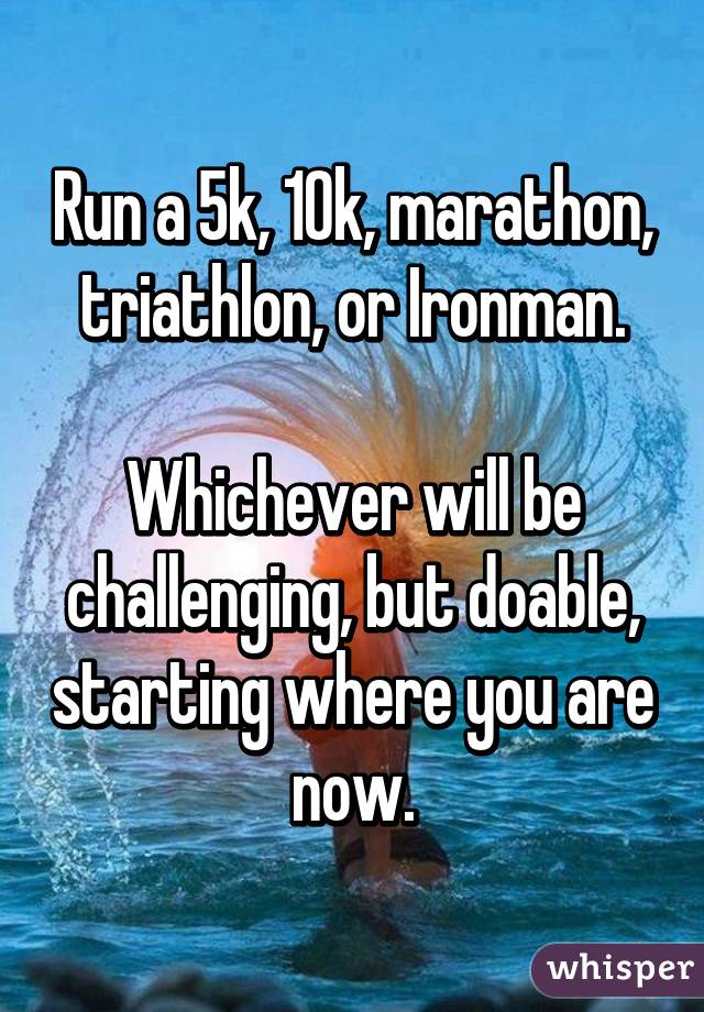 Run a 5k, 10k, marathon, triathlon, or Ironman.

Whichever will be challenging, but doable, starting where you are now.