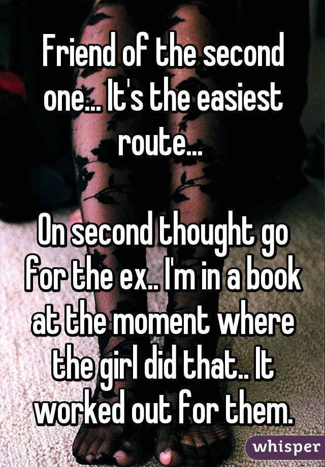 Friend of the second one... It's the easiest route... 

On second thought go for the ex.. I'm in a book at the moment where the girl did that.. It worked out for them.